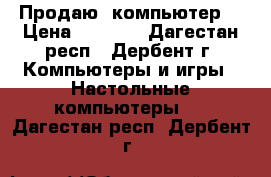 Продаю  компьютер  › Цена ­ 9 500 - Дагестан респ., Дербент г. Компьютеры и игры » Настольные компьютеры   . Дагестан респ.,Дербент г.